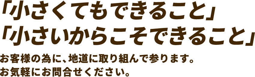 小さくてもできること、小さいからこそできることを地道に取り組んで参ります。お気軽にお問い合わせください。